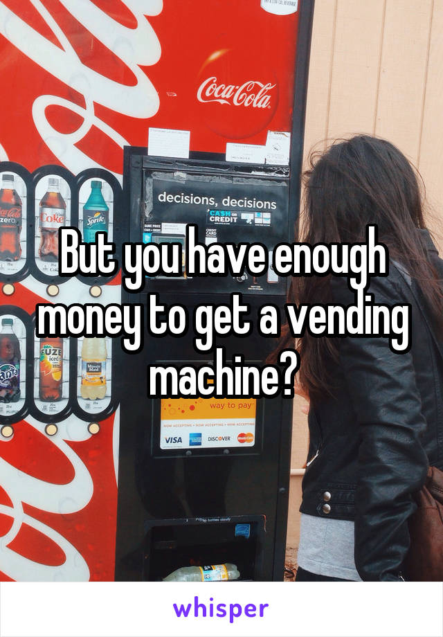 But you have enough money to get a vending machine?