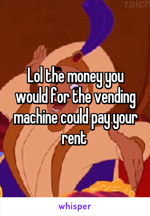 Lol the money you would for the vending machine could pay your rent 