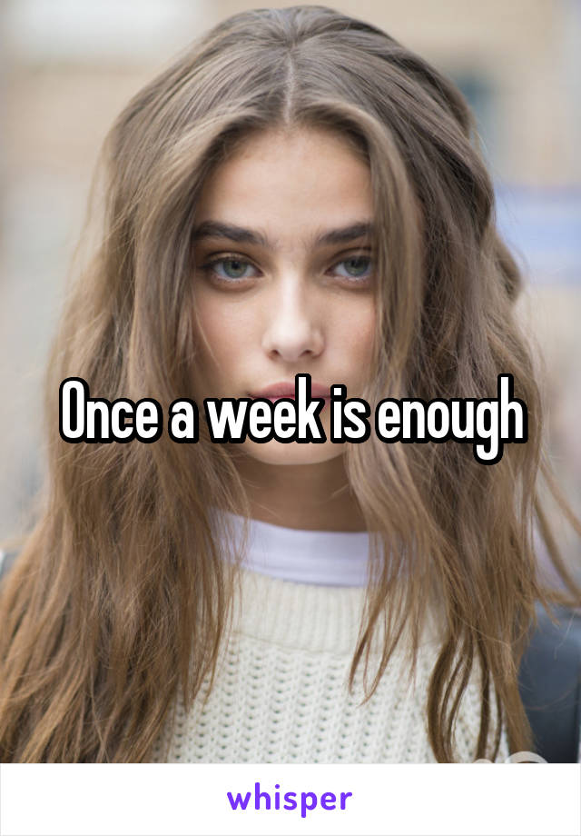 Once a week is enough