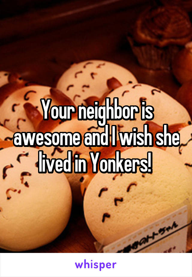 Your neighbor is awesome and I wish she lived in Yonkers! 