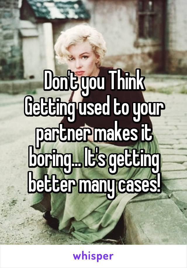 Don't you Think
Getting used to your partner makes it boring... It's getting better many cases!