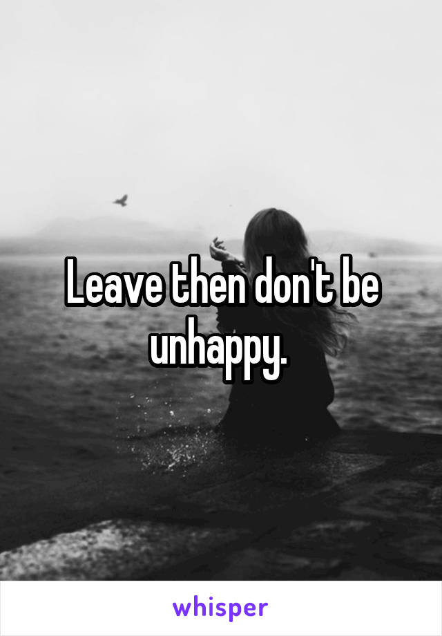 Leave then don't be unhappy. 