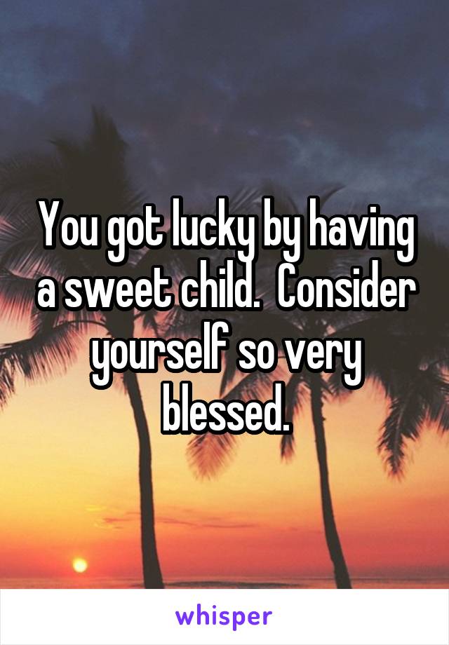 You got lucky by having a sweet child.  Consider yourself so very blessed.