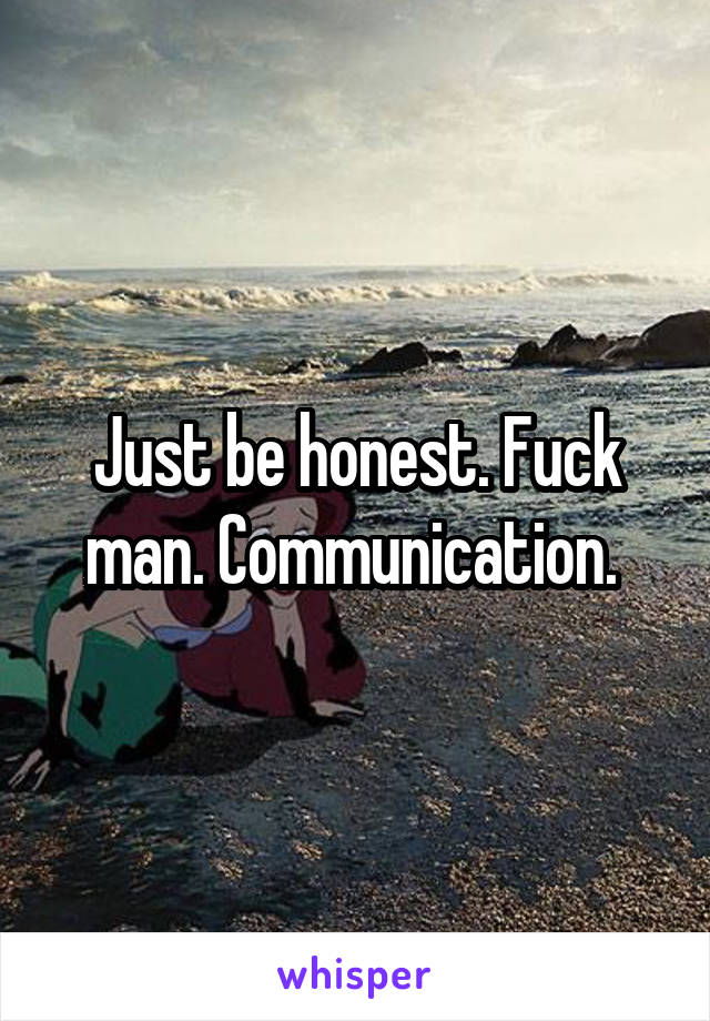 Just be honest. Fuck man. Communication. 