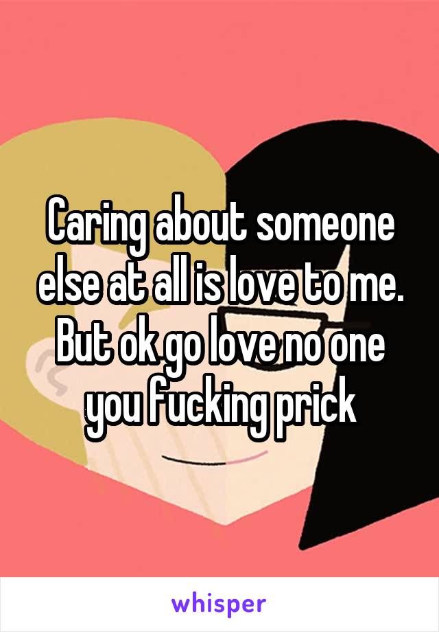 Caring about someone else at all is love to me. But ok go love no one you fucking prick