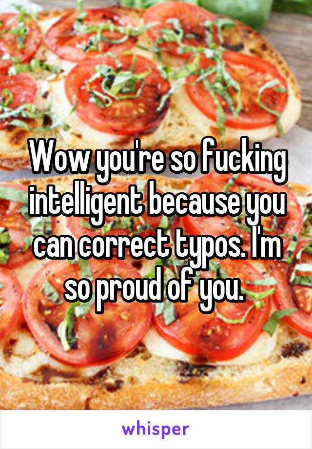 Wow you're so fucking intelligent because you can correct typos. I'm so proud of you. 