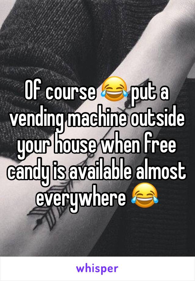 Of course 😂 put a vending machine outside your house when free candy is available almost everywhere 😂 