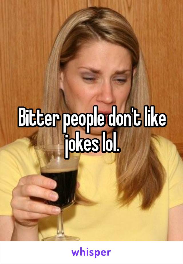 Bitter people don't like jokes lol.