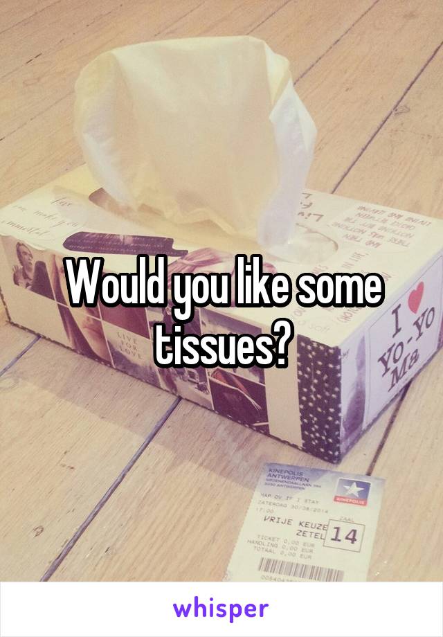 Would you like some tissues?