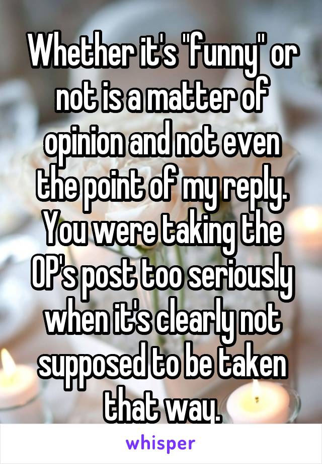 Whether it's "funny" or not is a matter of opinion and not even the point of my reply. You were taking the OP's post too seriously when it's clearly not supposed to be taken that way.