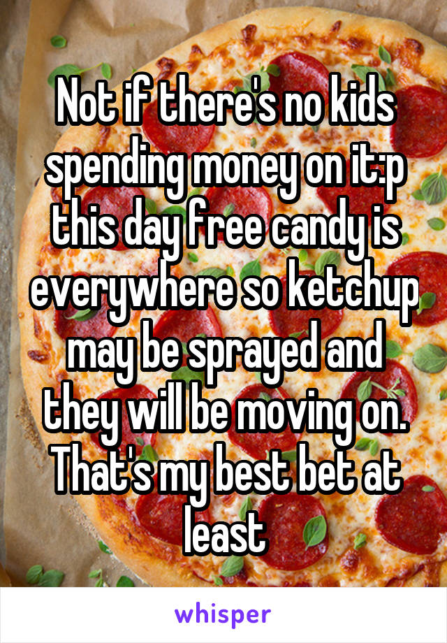 Not if there's no kids spending money on it:p this day free candy is everywhere so ketchup may be sprayed and they will be moving on. That's my best bet at least