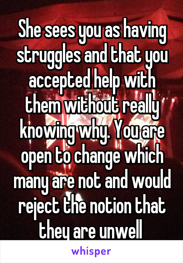 She sees you as having struggles and that you accepted help with them without really knowing why. You are open to change which many are not and would reject the notion that they are unwell 