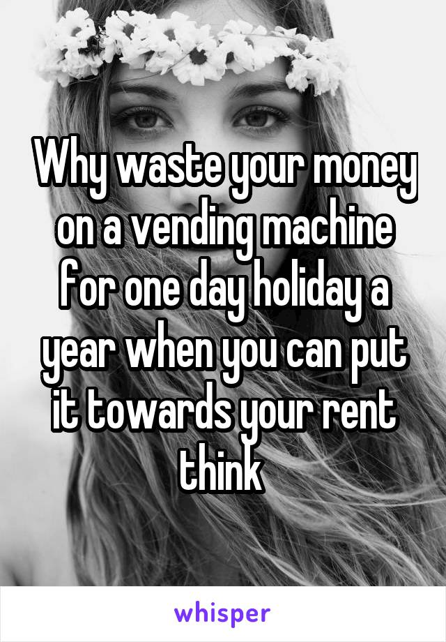 Why waste your money on a vending machine for one day holiday a year when you can put it towards your rent think 