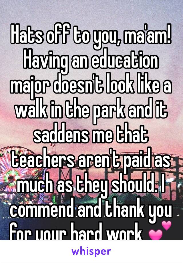 Hats off to you, ma'am! Having an education major doesn't look like a walk in the park and it saddens me that teachers aren't paid as much as they should. I commend and thank you for your hard work 💕