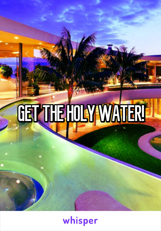 GET THE HOLY WATER!