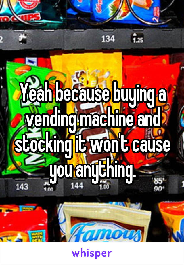 Yeah because buying a vending machine and stocking it won't cause you anything.