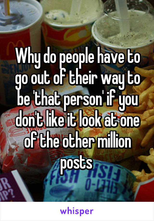 Why do people have to go out of their way to be 'that person' if you don't like it look at one of the other million posts 