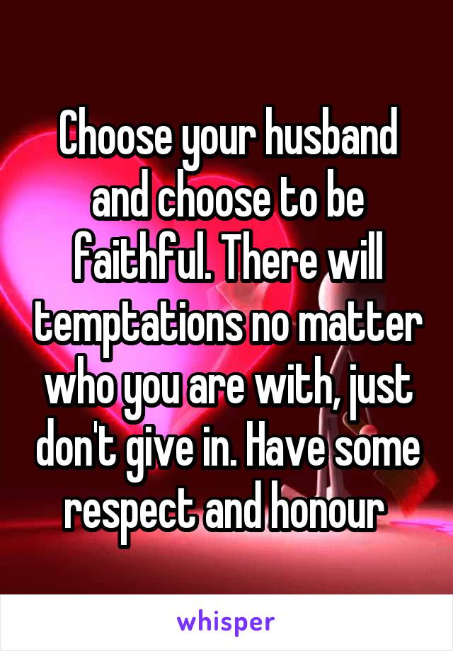 Choose your husband and choose to be faithful. There will temptations no matter who you are with, just don't give in. Have some respect and honour 