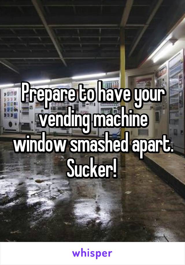 Prepare to have your vending machine window smashed apart. Sucker! 