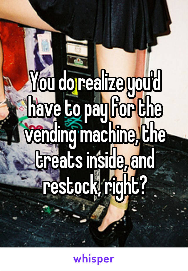 You do realize you'd have to pay for the vending machine, the treats inside, and restock, right?