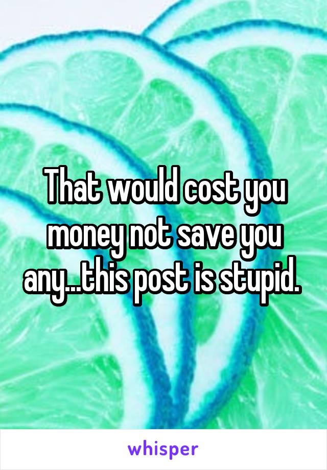 That would cost you money not save you any...this post is stupid. 