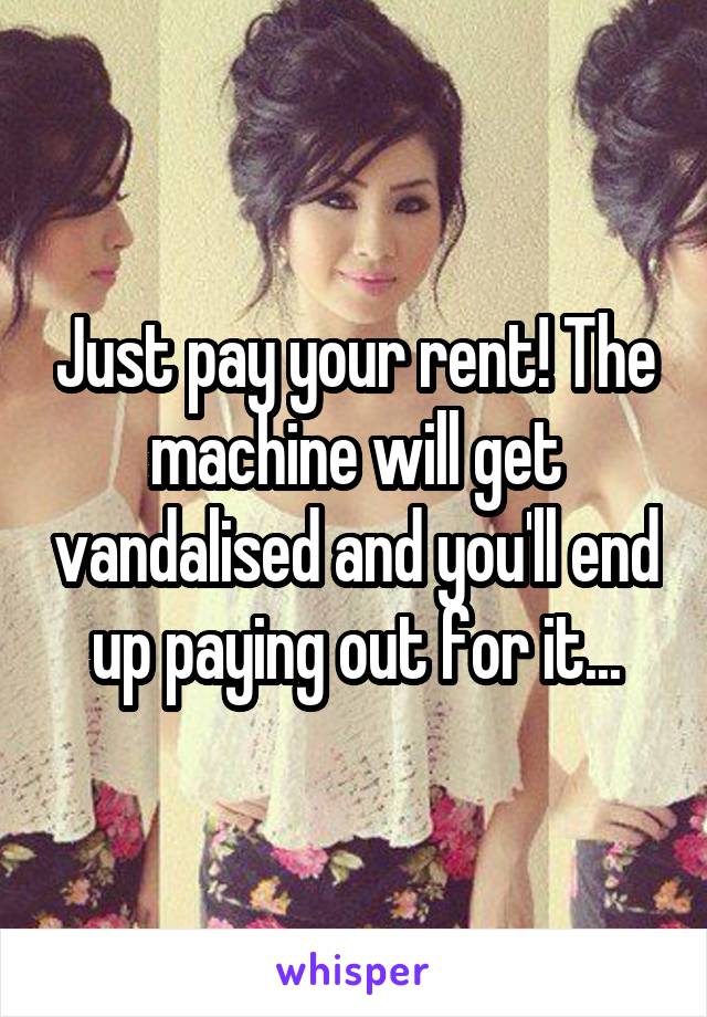 Just pay your rent! The machine will get vandalised and you'll end up paying out for it...