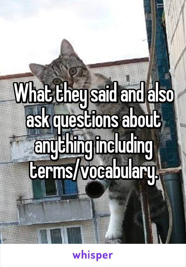 What they said and also ask questions about anything including terms/vocabulary.