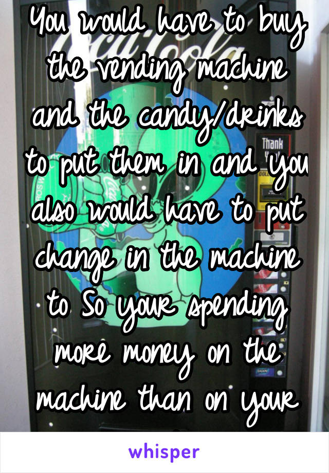 You would have to buy the vending machine and the candy/drinks to put them in and you also would have to put change in the machine to So your spending more money on the machine than on your rent....