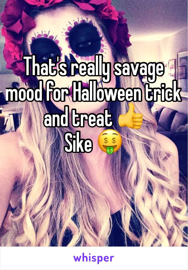 That's really savage mood for Halloween trick and treat 👍 
Sike 🤑