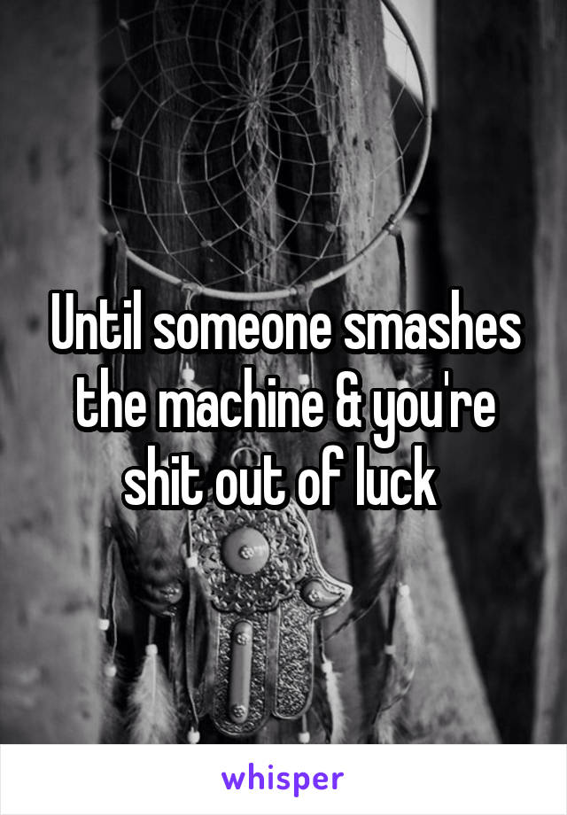 Until someone smashes the machine & you're shit out of luck 