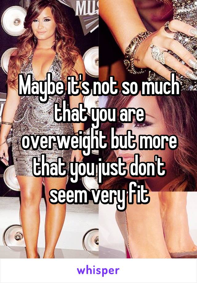 Maybe it's not so much that you are overweight but more that you just don't seem very fit