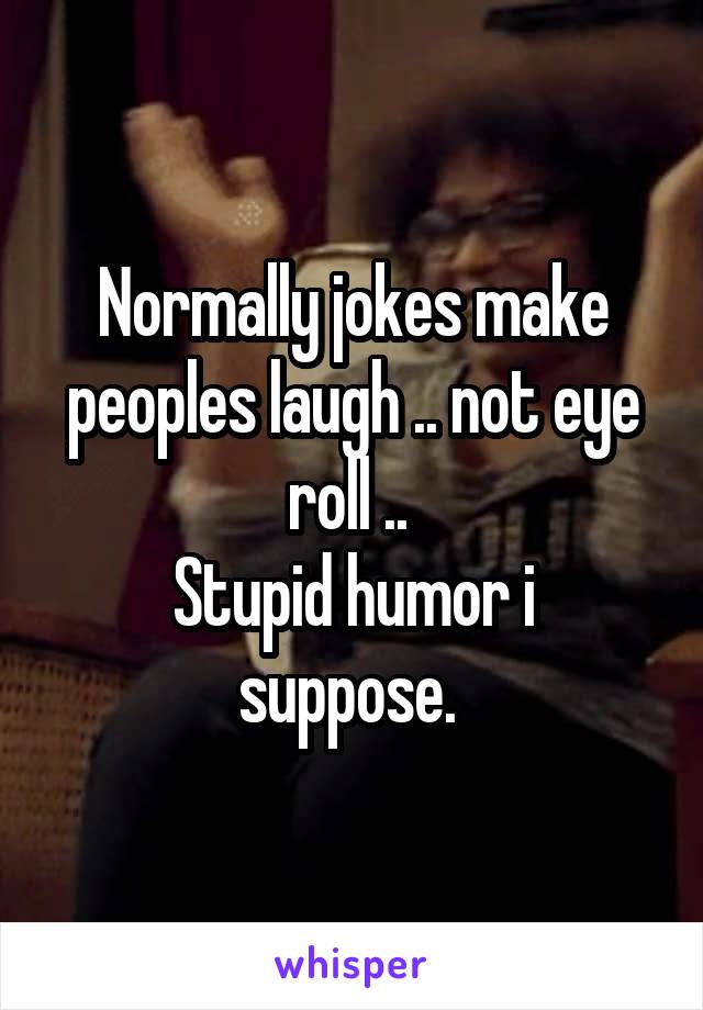 Normally jokes make peoples laugh .. not eye roll .. 
Stupid humor i suppose. 