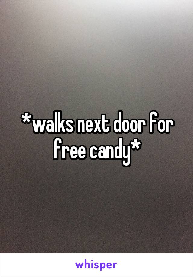 *walks next door for free candy*