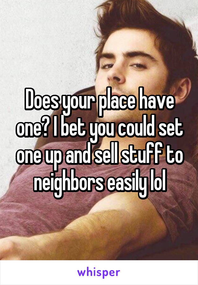 Does your place have one? I bet you could set one up and sell stuff to neighbors easily lol