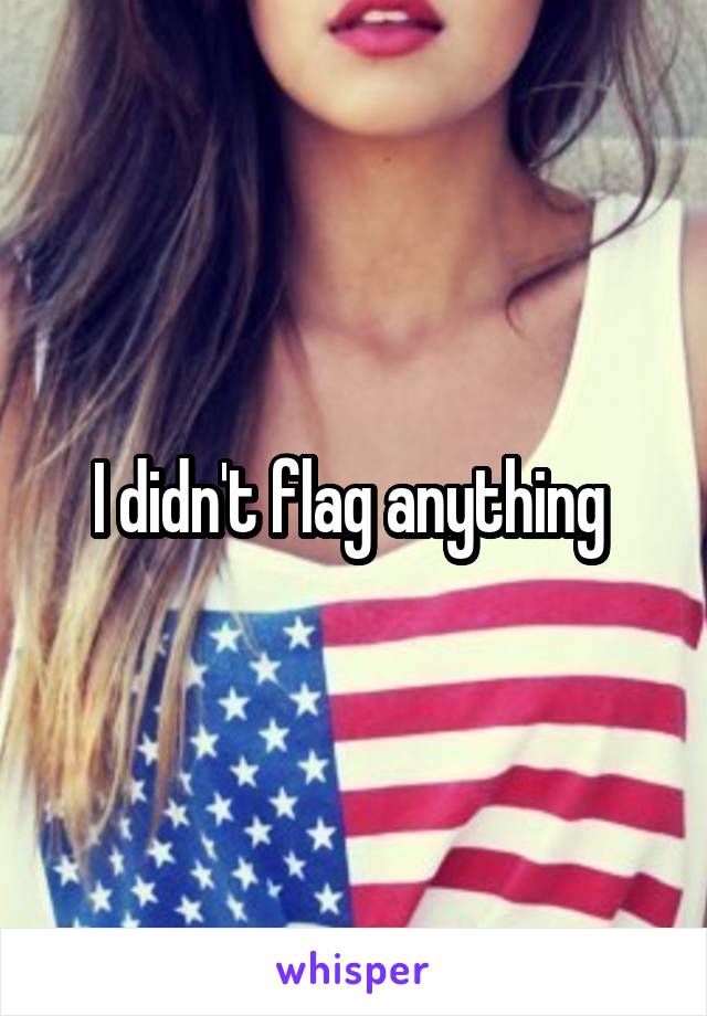 I didn't flag anything 