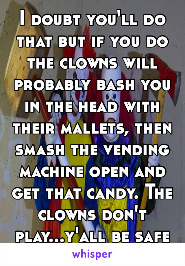 I doubt you'll do that but if you do the clowns will probably bash you in the head with their mallets, then smash the vending machine open and get that candy. The clowns don't play...y'all be safe ✌️