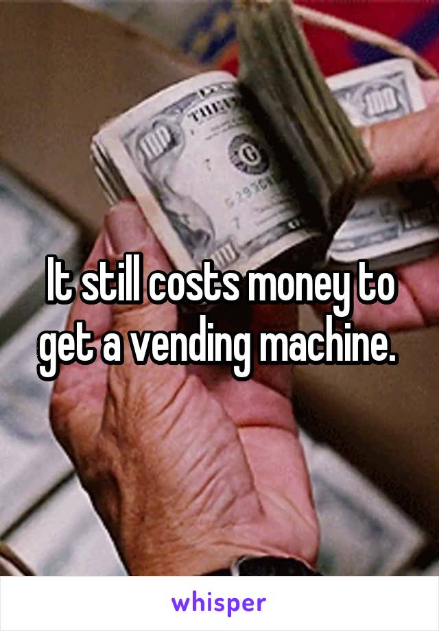 It still costs money to get a vending machine. 