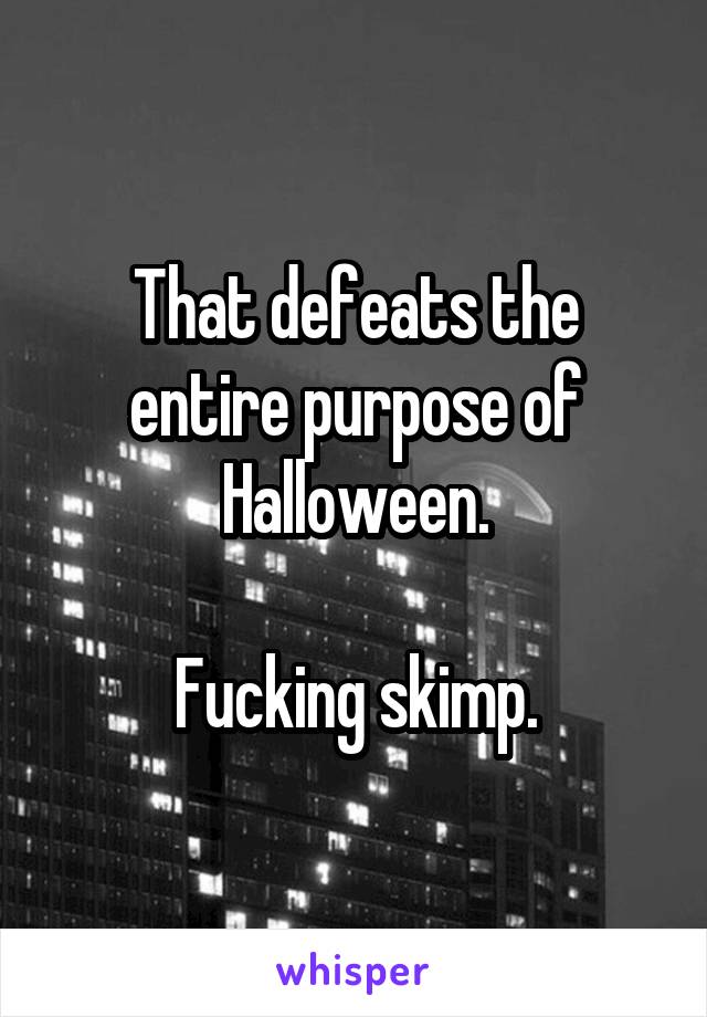 That defeats the entire purpose of Halloween.

Fucking skimp.