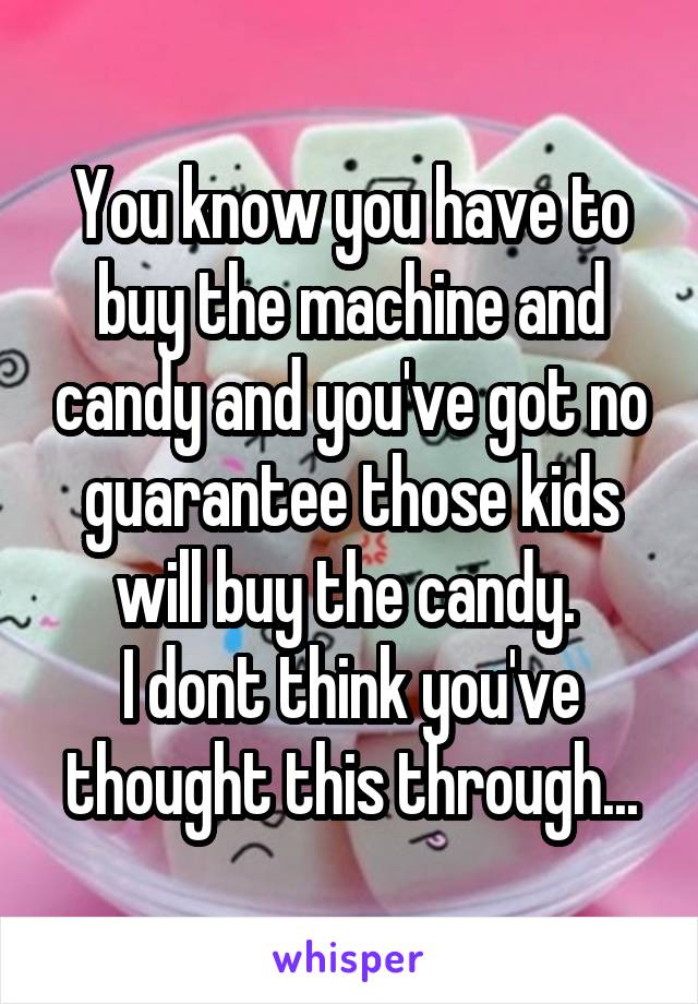 You know you have to buy the machine and candy and you've got no guarantee those kids will buy the candy. 
I dont think you've thought this through...