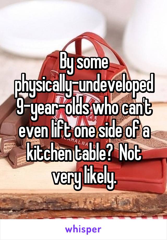 By some physically-undeveloped 9-year-olds who can't even lift one side of a kitchen table?  Not very likely.