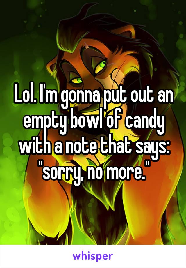 Lol. I'm gonna put out an empty bowl of candy with a note that says: "sorry, no more."