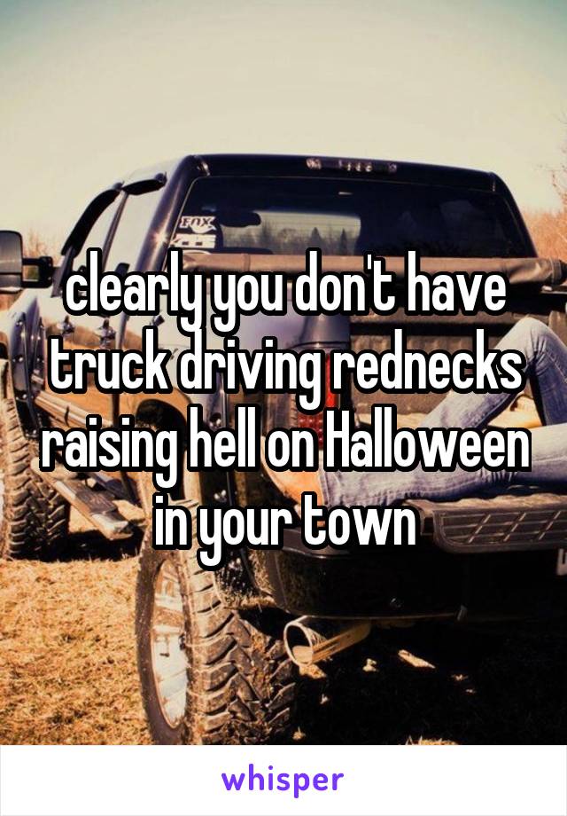 clearly you don't have truck driving rednecks raising hell on Halloween in your town