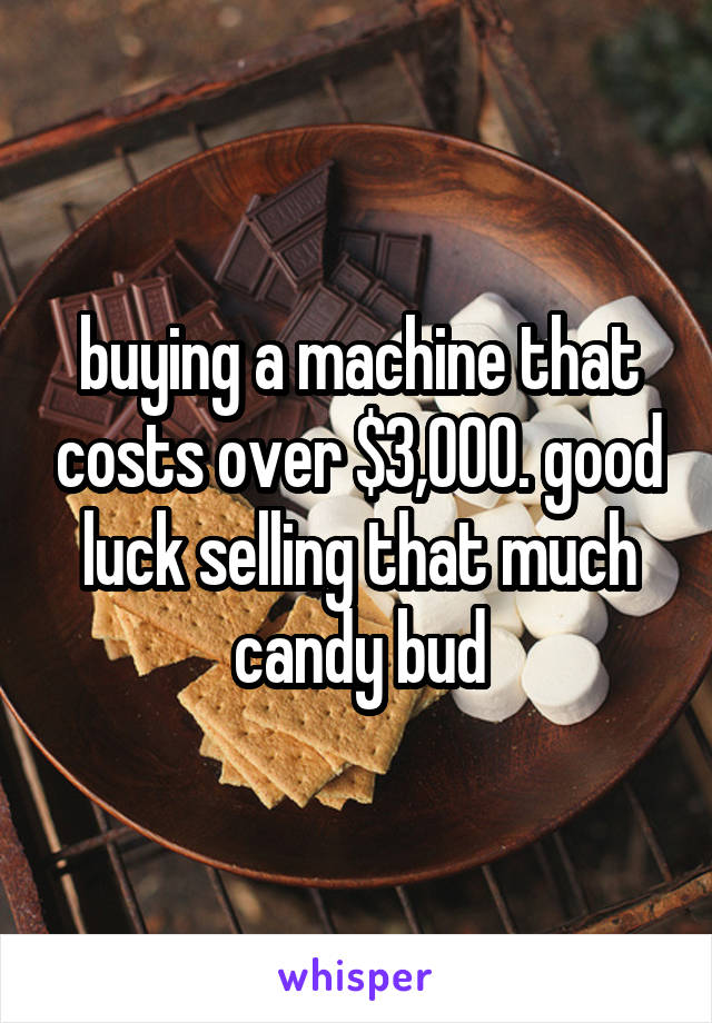 buying a machine that costs over $3,000. good luck selling that much candy bud