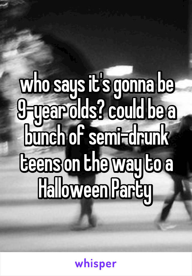 who says it's gonna be 9-year olds? could be a bunch of semi-drunk teens on the way to a Halloween Party 