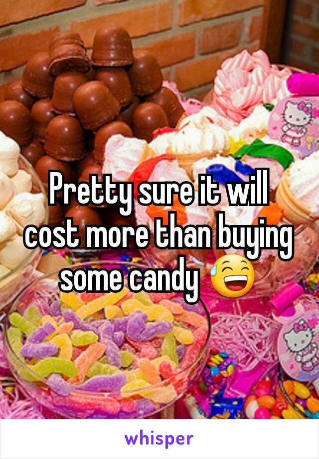 Pretty sure it will cost more than buying some candy 😅