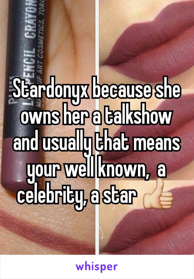 Stardonyx because she owns her a talkshow and usually that means your well known,  a celebrity, a star 👍