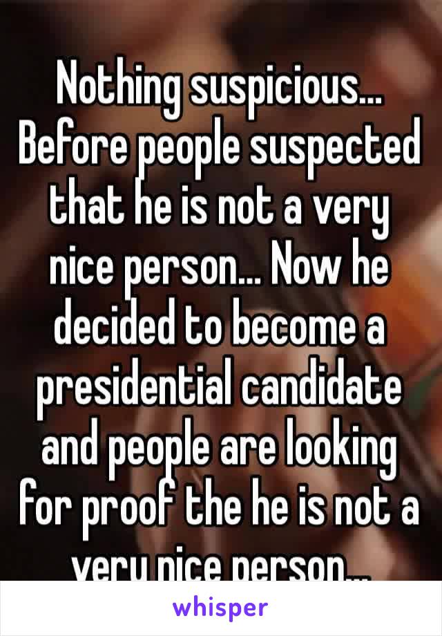 Nothing suspicious… Before people suspected that he is not a very nice person… Now he decided to become a presidential candidate and people are looking for proof the he is not a very nice person…