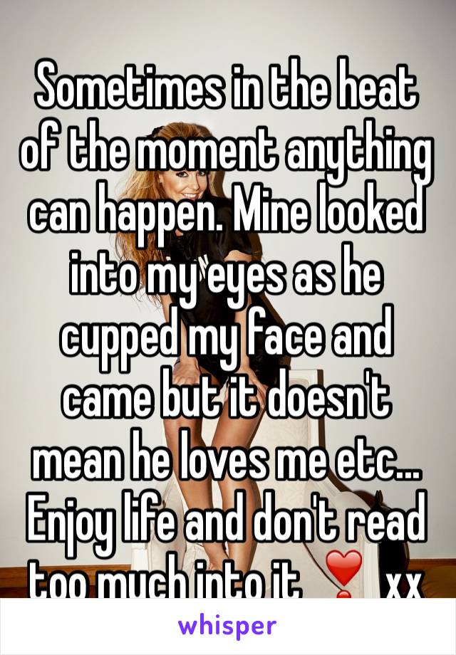Sometimes in the heat of the moment anything can happen. Mine looked into my eyes as he cupped my face and came but it doesn't mean he loves me etc... Enjoy life and don't read too much into it ❣ xx 