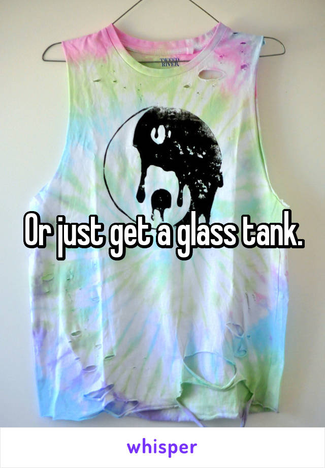 Or just get a glass tank.