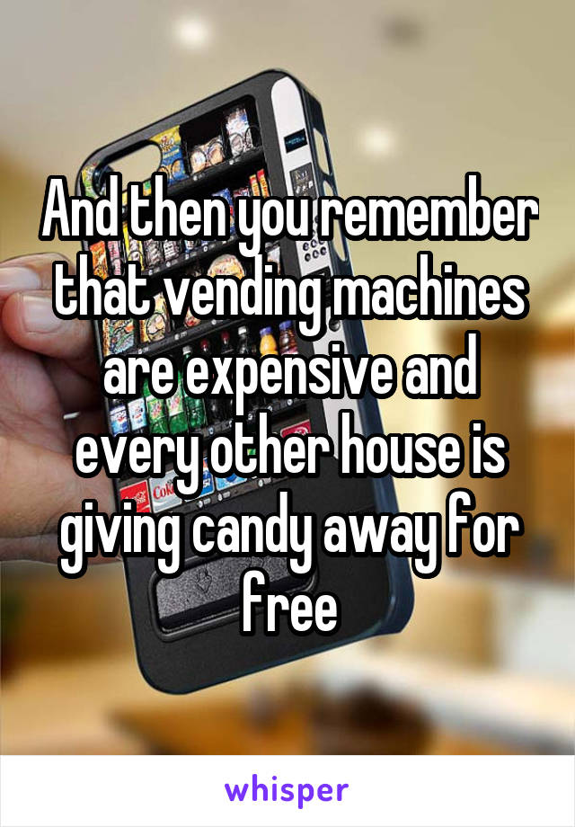 And then you remember that vending machines are expensive and every other house is giving candy away for free